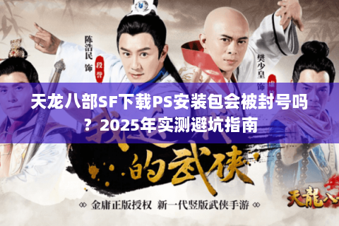 天龙八部SF下载PS安装包会被封号吗?2025年实测避坑指南 天龙八部SF下载PS安装包会被封号吗?2025年实测避坑指南