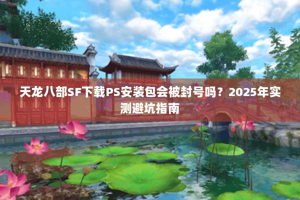 天龙八部SF下载PS安装包会被封号吗?2025年实测避坑指南 天龙八部SF下载PS安装包会被封号吗?2025年实测避坑指南