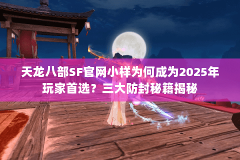 天龙八部SF官网小样为何成为2025年玩家首选?三大防封秘籍揭秘 天龙八部SF官网小样为何成为2025年玩家首选?三大防封秘籍揭秘