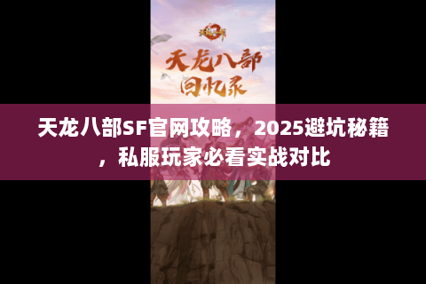 天龙八部SF官网攻略,2025避坑秘籍,私服玩家必看实战对比 天龙八部SF官网攻略,2025避坑秘籍,私服玩家必看实战对比