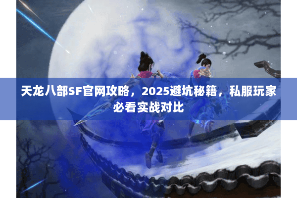 天龙八部SF官网攻略,2025避坑秘籍,私服玩家必看实战对比 天龙八部SF官网攻略,2025避坑秘籍,私服玩家必看实战对比