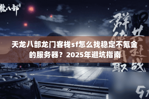 天龙八部龙门客栈sf怎么找稳定不氪金的服务器?2025年避坑指南 天龙八部龙门客栈sf怎么找稳定不氪金的服务器?2025年避坑指南