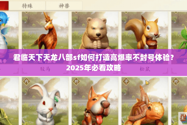 君临天下天龙八部sf如何打造高爆率不封号体验?2025年必看攻略 君临天下天龙八部sf如何打造高爆率不封号体验?2025年必看攻略