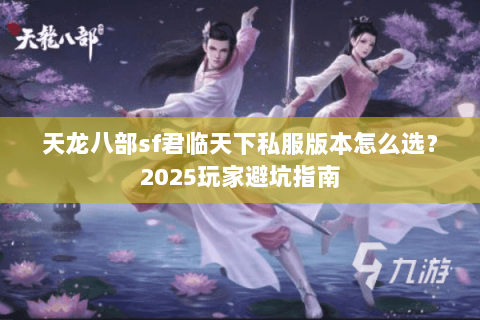 天龙八部sf君临天下私服版本怎么选?2025玩家避坑指南 天龙八部sf君临天下私服版本怎么选?2025玩家避坑指南