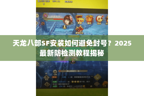 天龙八部SF安装如何避免封号?2025最新防检测教程揭秘 天龙八部SF安装如何避免封号?2025最新防检测教程揭秘