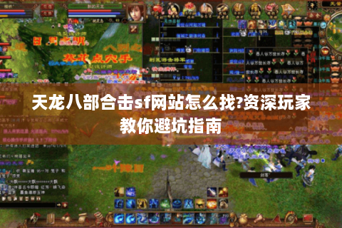 天龙八部合击sf网站怎么找?资深玩家教你避坑指南 天龙八部合击sf网站怎么找?资深玩家教你避坑指南