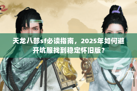 天龙八部sf必读指南,2025年如何避开坑服找到稳定怀旧版? 天龙八部sf必读指南,2025年如何避开坑服找到稳定怀旧版?