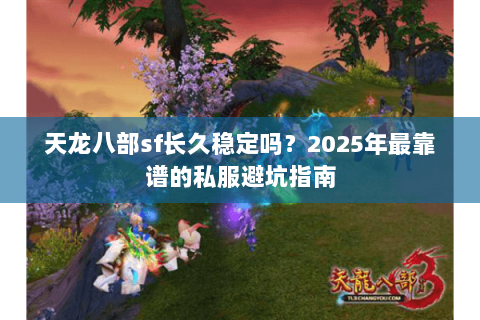 天龙八部sf长久稳定吗?2025年最靠谱的私服避坑指南 天龙八部sf长久稳定吗?2025年最靠谱的私服避坑指南