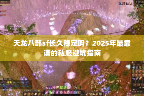 天龙八部sf长久稳定吗?2025年最靠谱的私服避坑指南 天龙八部sf长久稳定吗?2025年最靠谱的私服避坑指南
