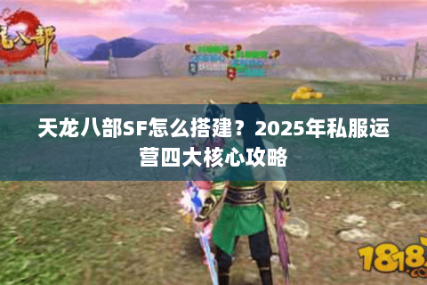 天龙八部SF怎么搭建?2025年私服运营四大核心攻略 天龙八部SF怎么搭建?2025年私服运营四大核心攻略