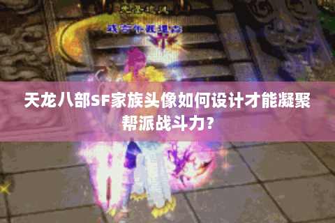 天龙八部SF家族头像如何设计才能凝聚帮派战斗力? 天龙八部SF家族头像如何设计才能凝聚帮派战斗力?