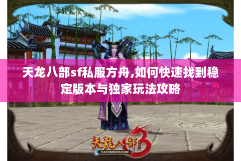 天龙八部sf私服方舟,如何快速找到稳定版本与独家玩法攻略 天龙八部sf私服方舟,如何快速找到稳定版本与独家玩法攻略