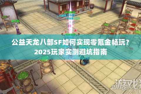 公益天龙八部SF如何实现零氪金畅玩?2025玩家实测避坑指南 公益天龙八部SF如何实现零氪金畅玩?2025玩家实测避坑指南