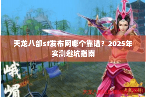 天龙八部sf发布网哪个靠谱?2025年实测避坑指南 天龙八部sf发布网哪个靠谱?2025年实测避坑指南