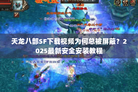 天龙八部SF下载视频为何总被屏蔽?2025最新安全安装教程 天龙八部SF下载视频为何总被屏蔽?2025最新安全安装教程
