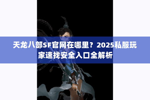 天龙八部SF官网在哪里？2025私服玩家速找安全入口全解析