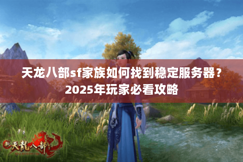 天龙八部sf家族如何找到稳定服务器？2025年玩家必看攻略