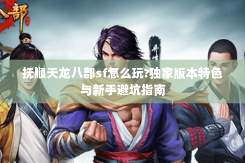抚顺天龙八部sf怎么玩?独家版本特色与新手避坑指南