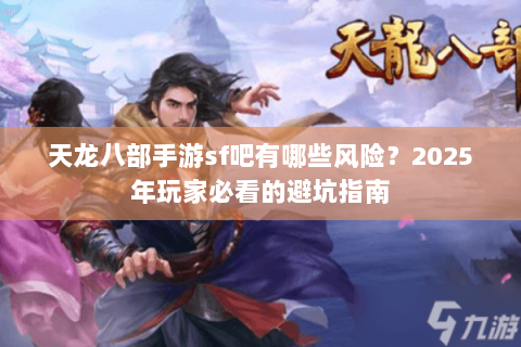 天龙八部手游sf吧有哪些风险?2025年玩家必看的避坑指南 天龙八部手游sf吧有哪些风险?2025年玩家必看的避坑指南