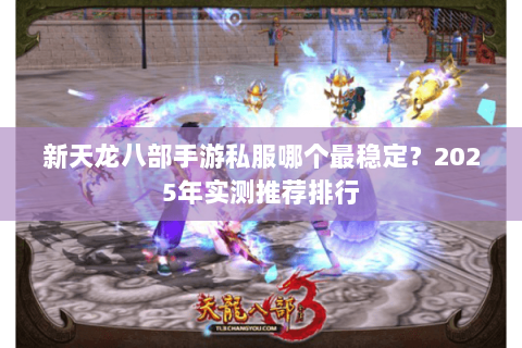 新天龙八部手游私服哪个最稳定？2025年实测推荐排行