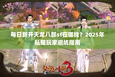 每日新开天龙八部sf在哪找？2025年私服玩家避坑指南