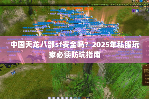 中国天龙八部sf安全吗?2025年私服玩家必读防坑指南 中国天龙八部sf安全吗?2025年私服玩家必读防坑指南