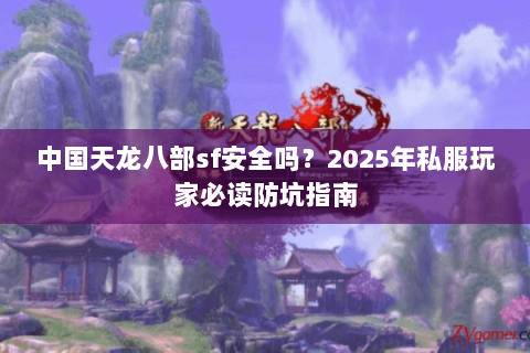 中国天龙八部sf安全吗?2025年私服玩家必读防坑指南 中国天龙八部sf安全吗?2025年私服玩家必读防坑指南