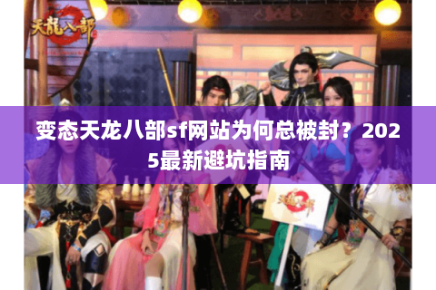 变态天龙八部sf网站为何总被封?2025最新避坑指南 变态天龙八部sf网站为何总被封?2025最新避坑指南