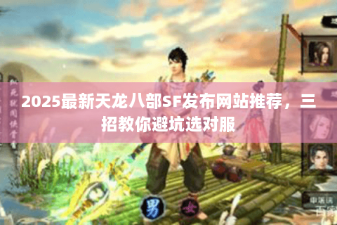 2025最新天龙八部SF发布网站推荐，三招教你避坑选对服
