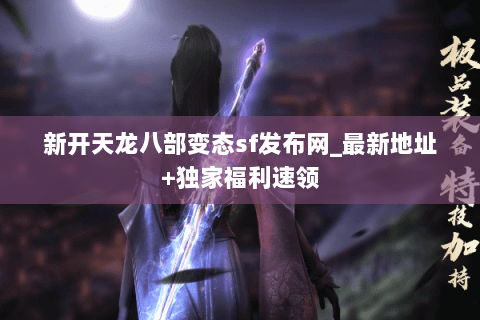 新开天龙八部变态sf发布网_最新地址+独家福利速领 新开天龙八部变态sf发布网_最新地址+独家福利速领