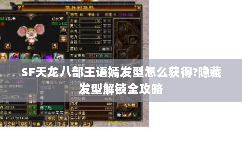 SF天龙八部王语嫣发型怎么获得?隐藏发型解锁全攻略 SF天龙八部王语嫣发型怎么获得?隐藏发型解锁全攻略