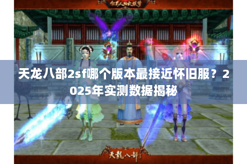 天龙八部2sf哪个版本最接近怀旧服?2025年实测数据揭秘 天龙八部2sf哪个版本最接近怀旧服?2025年实测数据揭秘