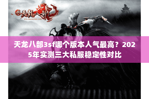 天龙八部3sf哪个版本人气最高?2025年实测三大私服稳定性对比 天龙八部3sf哪个版本人气最高?2025年实测三大私服稳定性对比