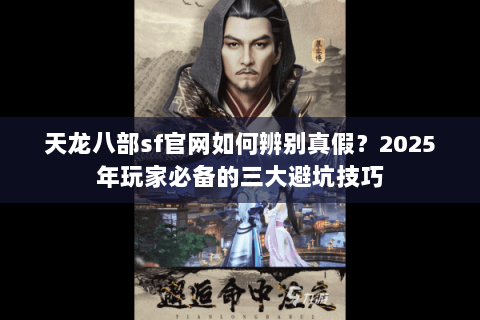 天龙八部sf官网如何辨别真假?2025年玩家必备的三大避坑技巧 天龙八部sf官网如何辨别真假?2025年玩家必备的三大避坑技巧