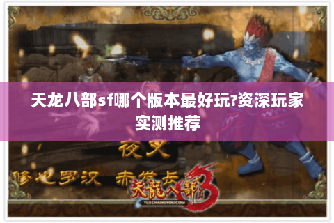 天龙八部sf哪个版本最好玩?资深玩家实测推荐 天龙八部sf哪个版本最好玩?资深玩家实测推荐