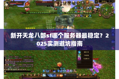 新开天龙八部sf哪个服务器最稳定?2025实测避坑指南 新开天龙八部sf哪个服务器最稳定?2025实测避坑指南