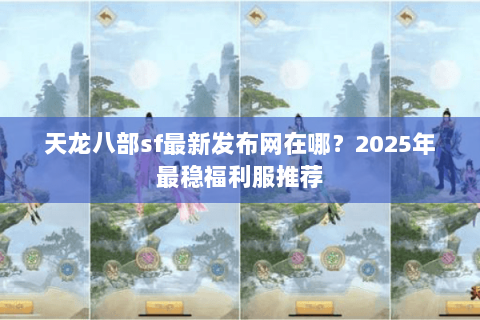 天龙八部sf最新发布网在哪?2025年最稳福利服推荐 天龙八部sf最新发布网在哪?2025年最稳福利服推荐