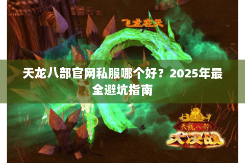 天龙八部官网私服哪个好?2025年最全避坑指南 天龙八部官网私服哪个好?2025年最全避坑指南
