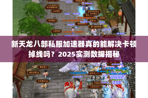新天龙八部私服加速器真的能解决卡顿掉线吗?2025实测数据揭秘 新天龙八部私服加速器真的能解决卡顿掉线吗?2025实测数据揭秘