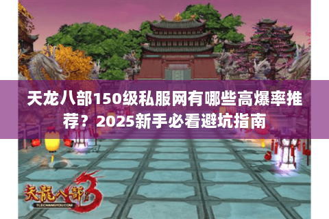 天龙八部150级私服网有哪些高爆率推荐?2025新手必看避坑指南 天龙八部150级私服网有哪些高爆率推荐?2025新手必看避坑指南