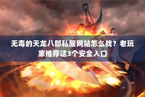 无毒的天龙八部私服网站怎么找？老玩家推荐这3个安全入口