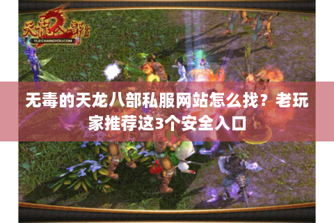 无毒的天龙八部私服网站怎么找?老玩家推荐这3个安全入口 无毒的天龙八部私服网站怎么找?老玩家推荐这3个安全入口