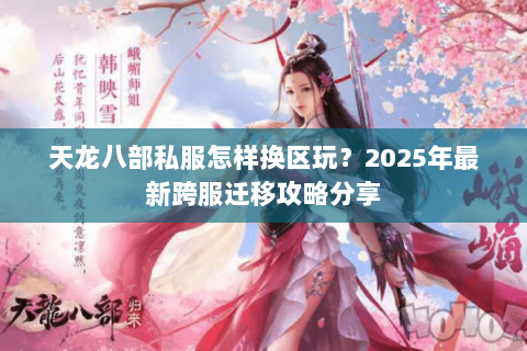 天龙八部私服怎样换区玩?2025年最新跨服迁移攻略分享 天龙八部私服怎样换区玩?2025年最新跨服迁移攻略分享