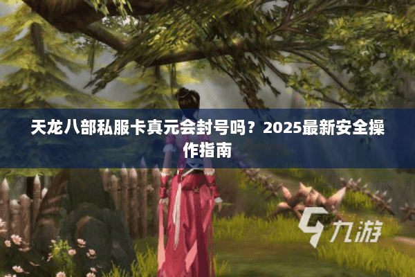天龙八部私服卡真元会封号吗?2025最新安全操作指南 天龙八部私服卡真元会封号吗?2025最新安全操作指南
