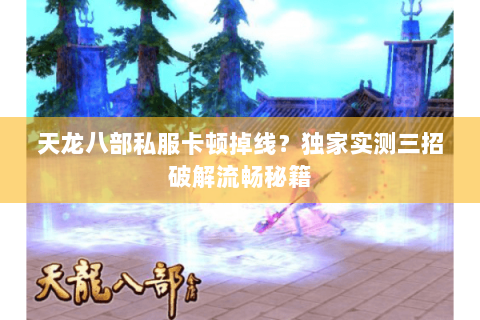 天龙八部私服卡顿掉线?独家实测三招破解流畅秘籍 天龙八部私服卡顿掉线?独家实测三招破解流畅秘籍