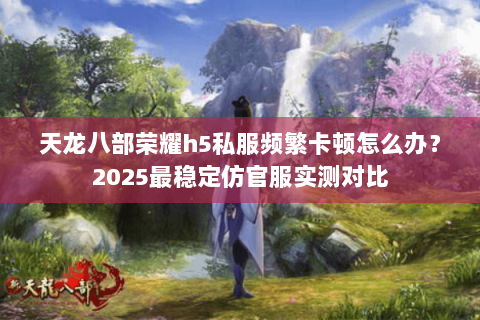 天龙八部荣耀h5私服频繁卡顿怎么办?2025最稳定仿官服实测对比 天龙八部荣耀h5私服频繁卡顿怎么办?2025最稳定仿官服实测对比