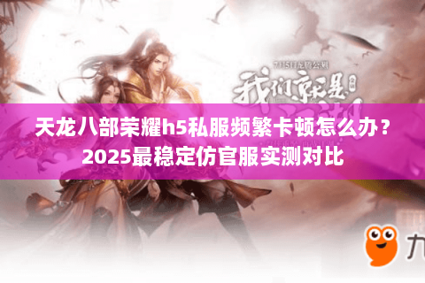 天龙八部荣耀h5私服频繁卡顿怎么办?2025最稳定仿官服实测对比 天龙八部荣耀h5私服频繁卡顿怎么办?2025最稳定仿官服实测对比