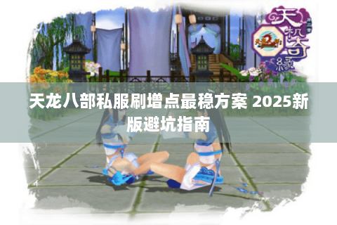 天龙八部私服刷增点最稳方案 2025新版避坑指南 天龙八部私服刷增点最稳方案 2025新版避坑指南