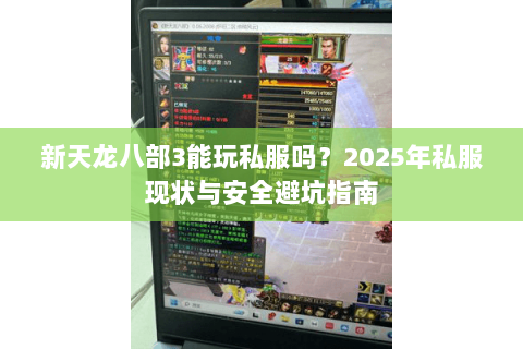 新天龙八部3能玩私服吗?2025年私服现状与安全避坑指南 新天龙八部3能玩私服吗?2025年私服现状与安全避坑指南