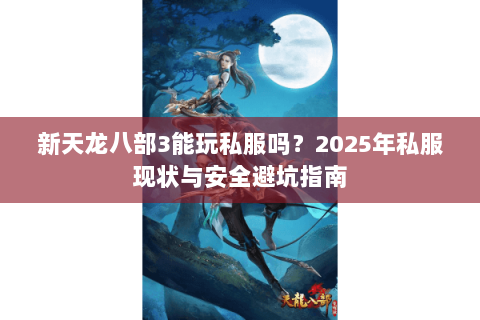 新天龙八部3能玩私服吗?2025年私服现状与安全避坑指南 新天龙八部3能玩私服吗?2025年私服现状与安全避坑指南